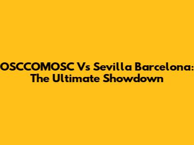 OSCCOMOSC Vs Sevilla Barcelona: The Ultimate Showdown