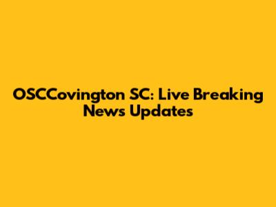 OSCCovington SC: Live Breaking News Updates