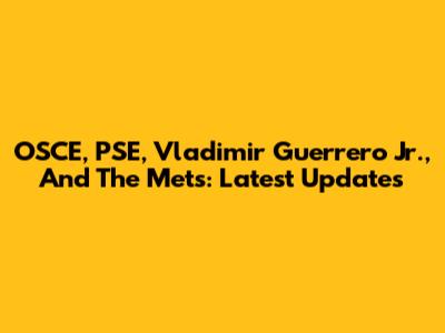 OSCE, PSE, Vladimir Guerrero Jr., And The Mets: Latest Updates