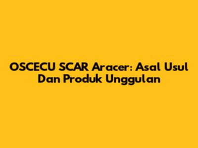 OSCECU SCAR Aracer: Asal Usul Dan Produk Unggulan