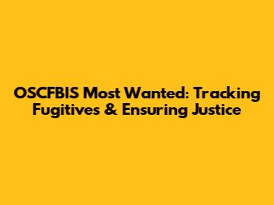 OSCFBIS Most Wanted: Tracking Fugitives & Ensuring Justice