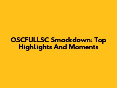 OSCFULLSC Smackdown: Top Highlights And Moments