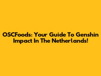 OSCFoods: Your Guide To Genshin Impact In The Netherlands!