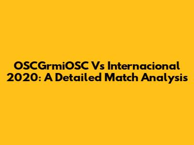 OSCGrmiOSC Vs Internacional 2020: A Detailed Match Analysis