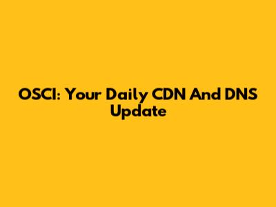 OSCI: Your Daily CDN And DNS Update