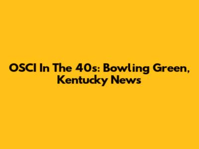 OSCI In The 40s: Bowling Green, Kentucky News
