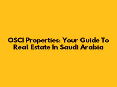 OSCI Properties: Your Guide To Real Estate In Saudi Arabia