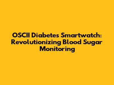 OSCII Diabetes Smartwatch: Revolutionizing Blood Sugar Monitoring