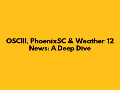 OSCIII, PhoenixSC & Weather 12 News: A Deep Dive
