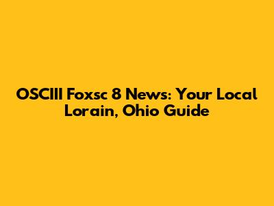 OSCIII Foxsc 8 News: Your Local Lorain, Ohio Guide