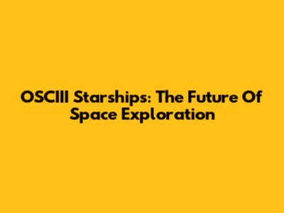 OSCIII Starships: The Future Of Space Exploration