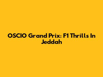 OSCIO Grand Prix: F1 Thrills In Jeddah