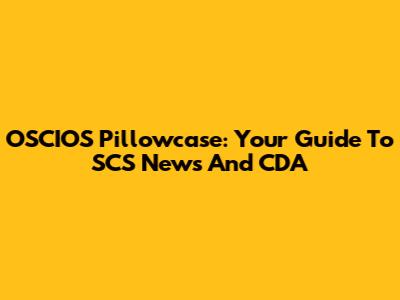 OSCIOS Pillowcase: Your Guide To SCS News And CDA