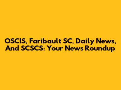 OSCIS, Faribault SC, Daily News, And SCSCS: Your News Roundup