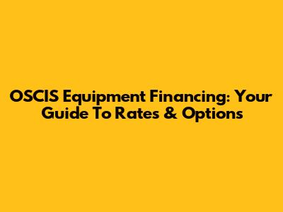 OSCIS Equipment Financing: Your Guide To Rates & Options