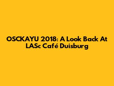OSCKAYU 2018: A Look Back At LASc Café Duisburg