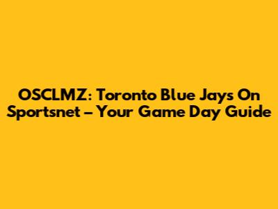 OSCLMZ: Toronto Blue Jays On Sportsnet – Your Game Day Guide