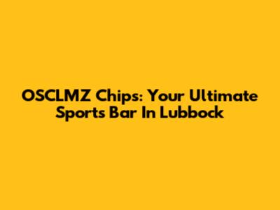 OSCLMZ Chips: Your Ultimate Sports Bar In Lubbock