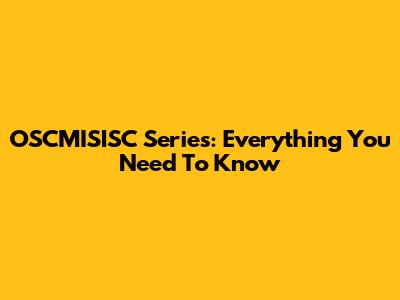 OSCMISISC Series: Everything You Need To Know