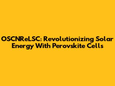 OSCNReLSC: Revolutionizing Solar Energy With Perovskite Cells