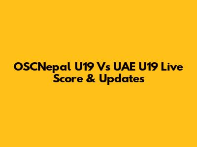 OSCNepal U19 Vs UAE U19 Live Score & Updates