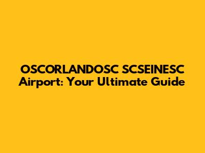 OSCORLANDOSC SCSEINESC Airport: Your Ultimate Guide