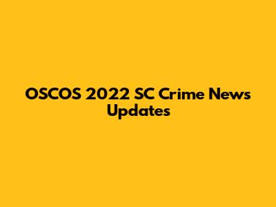 OSCOS 2022 SC Crime News Updates