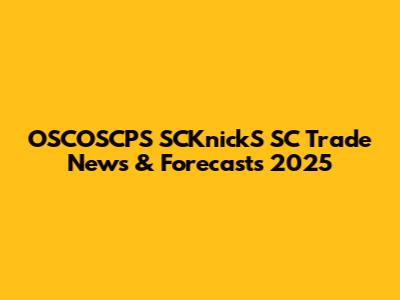 OSCOSCPS SCKnickS SC Trade News & Forecasts 2025