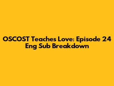 OSCOST Teaches Love: Episode 24 Eng Sub Breakdown