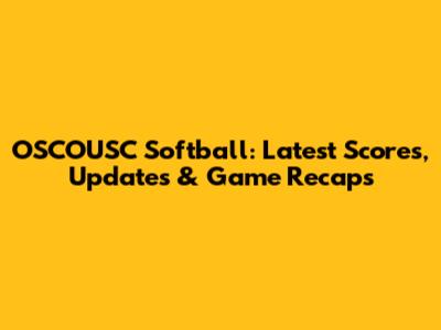 OSCOUSC Softball: Latest Scores, Updates & Game Recaps