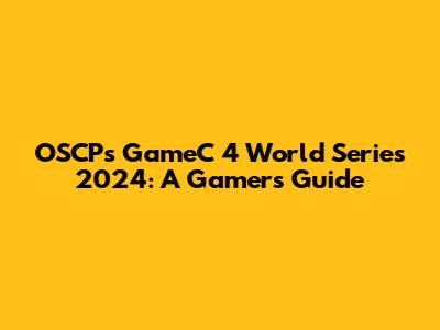 OSCP's GameC 4 World Series 2024: A Gamer's Guide