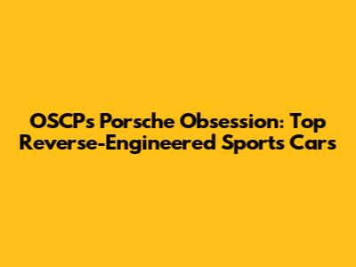 OSCP's Porsche Obsession: Top Reverse-Engineered Sports Cars