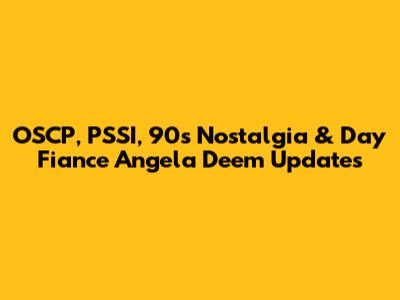 OSCP, PSSI, 90s Nostalgia & Day Fiance Angela Deem Updates
