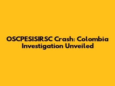 OSCPESISIRSC Crash: Colombia Investigation Unveiled