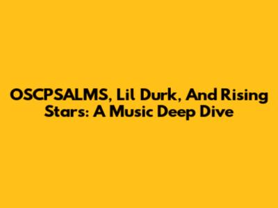 OSCPSALMS, Lil Durk, And Rising Stars: A Music Deep Dive