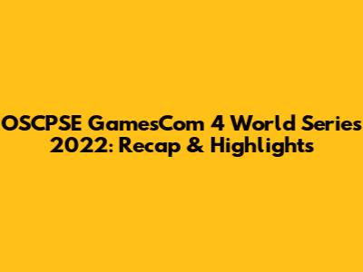 OSCPSE GamesCom 4 World Series 2022: Recap & Highlights