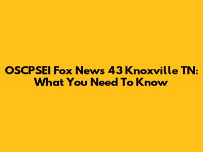 OSCPSEI Fox News 43 Knoxville TN: What You Need To Know
