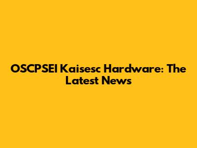 OSCPSEI Kaisesc Hardware: The Latest News