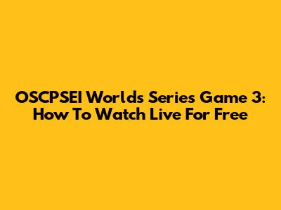 OSCPSEI Worlds Series Game 3: How To Watch Live For Free