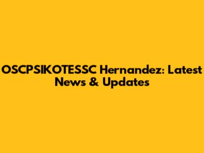 OSCPSIKOTESSC Hernandez: Latest News & Updates