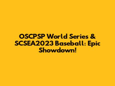 OSCPSP World Series & SCSEA2023 Baseball: Epic Showdown!