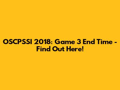 OSCPSSI 2018: Game 3 End Time - Find Out Here!
