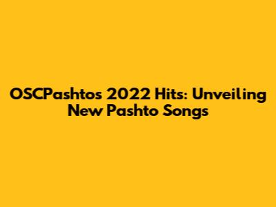 OSCPashto's 2022 Hits: Unveiling New Pashto Songs