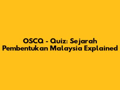 OSCQ - Quiz: Sejarah Pembentukan Malaysia Explained