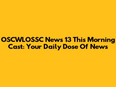 OSCWLOSSC News 13 This Morning Cast: Your Daily Dose Of News