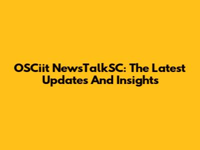OSCiit NewsTalkSC: The Latest Updates And Insights
