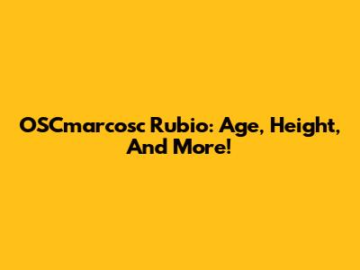 OSCmarcosc Rubio: Age, Height, And More!