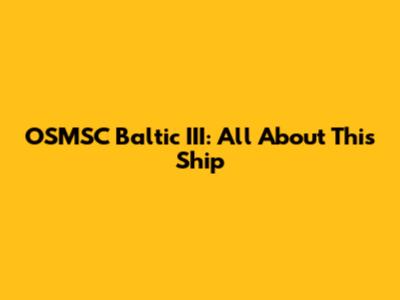 OSMSC Baltic III: All About This Ship