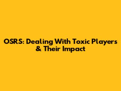 OSRS: Dealing With Toxic Players & Their Impact