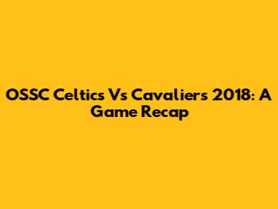 OSSC Celtics Vs Cavaliers 2018: A Game Recap